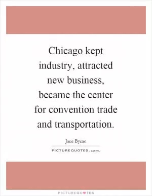 Chicago kept industry, attracted new business, became the center for convention trade and transportation Picture Quote #1