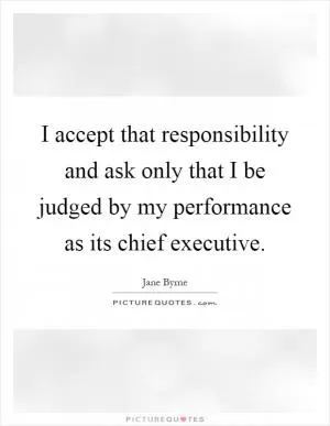 I accept that responsibility and ask only that I be judged by my performance as its chief executive Picture Quote #1