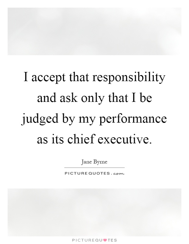 I accept that responsibility and ask only that I be judged by my performance as its chief executive Picture Quote #1