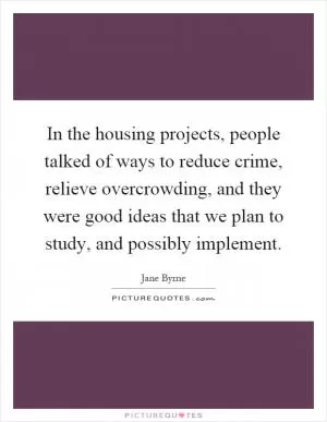 In the housing projects, people talked of ways to reduce crime, relieve overcrowding, and they were good ideas that we plan to study, and possibly implement Picture Quote #1