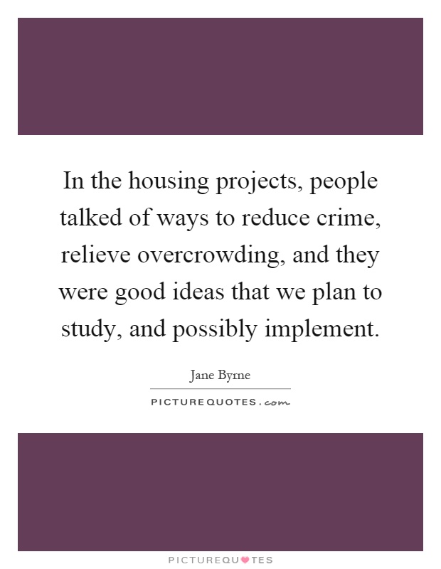 In the housing projects, people talked of ways to reduce crime, relieve overcrowding, and they were good ideas that we plan to study, and possibly implement Picture Quote #1