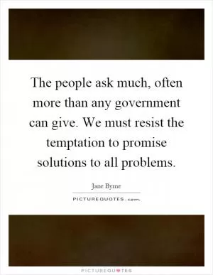 The people ask much, often more than any government can give. We must resist the temptation to promise solutions to all problems Picture Quote #1