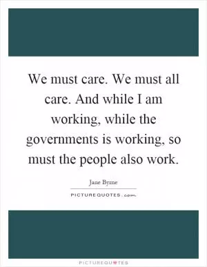 We must care. We must all care. And while I am working, while the governments is working, so must the people also work Picture Quote #1