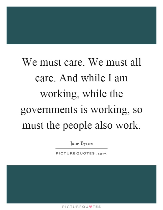 We must care. We must all care. And while I am working, while the governments is working, so must the people also work Picture Quote #1