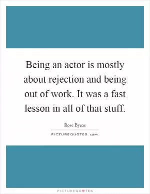 Being an actor is mostly about rejection and being out of work. It was a fast lesson in all of that stuff Picture Quote #1
