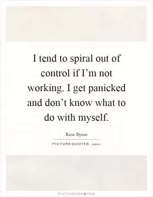 I tend to spiral out of control if I’m not working. I get panicked and don’t know what to do with myself Picture Quote #1