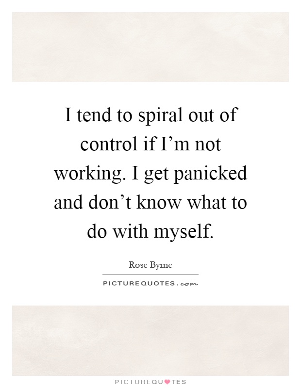 I tend to spiral out of control if I'm not working. I get panicked and don't know what to do with myself Picture Quote #1