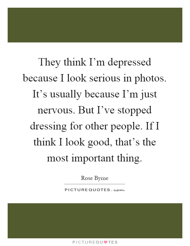 They think I'm depressed because I look serious in photos. It's usually because I'm just nervous. But I've stopped dressing for other people. If I think I look good, that's the most important thing Picture Quote #1