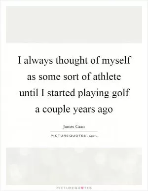 I always thought of myself as some sort of athlete until I started playing golf a couple years ago Picture Quote #1