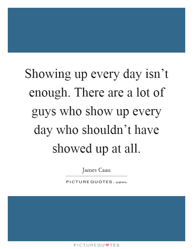 Showing up every day isn't enough. There are a lot of guys who show up every day who shouldn't have showed up at all Picture Quote #1