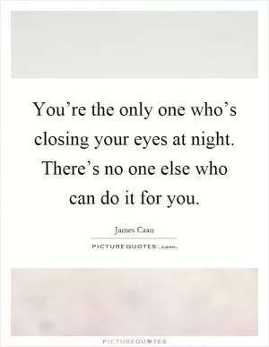 You’re the only one who’s closing your eyes at night. There’s no one else who can do it for you Picture Quote #1