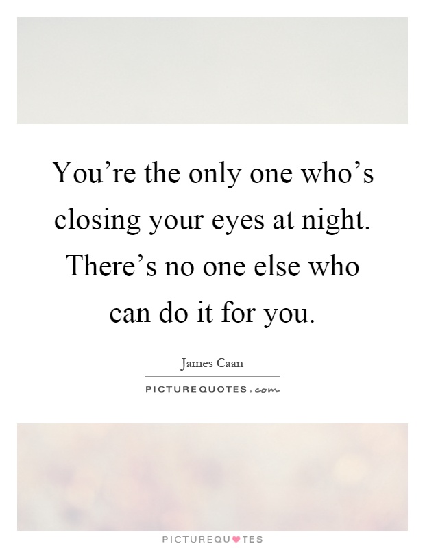 You're the only one who's closing your eyes at night. There's no one else who can do it for you Picture Quote #1