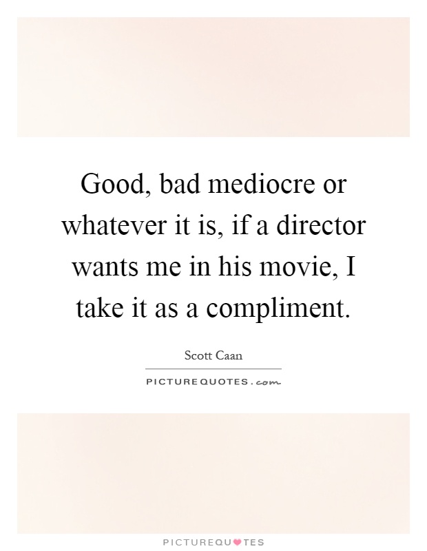 Good, bad mediocre or whatever it is, if a director wants me in his movie, I take it as a compliment Picture Quote #1