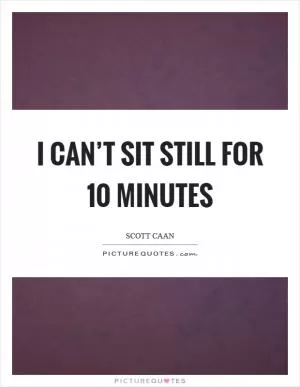I can’t sit still for 10 minutes Picture Quote #1