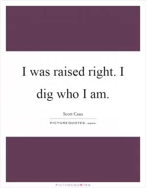 I was raised right. I dig who I am Picture Quote #1