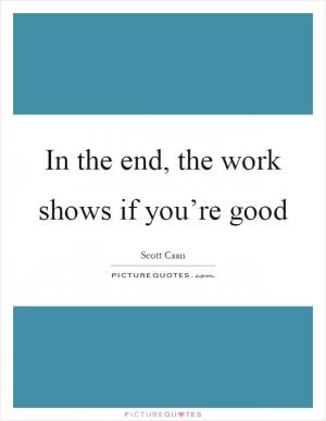 In the end, the work shows if you’re good Picture Quote #1