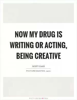 Now my drug is writing or acting, being creative Picture Quote #1