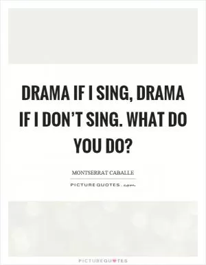 Drama if I sing, drama if I don’t sing. What do you do? Picture Quote #1