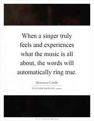 When a singer truly feels and experiences what the music is all about, the words will automatically ring true Picture Quote #1