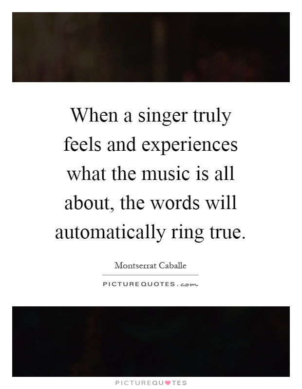 When a singer truly feels and experiences what the music is all about, the words will automatically ring true Picture Quote #1