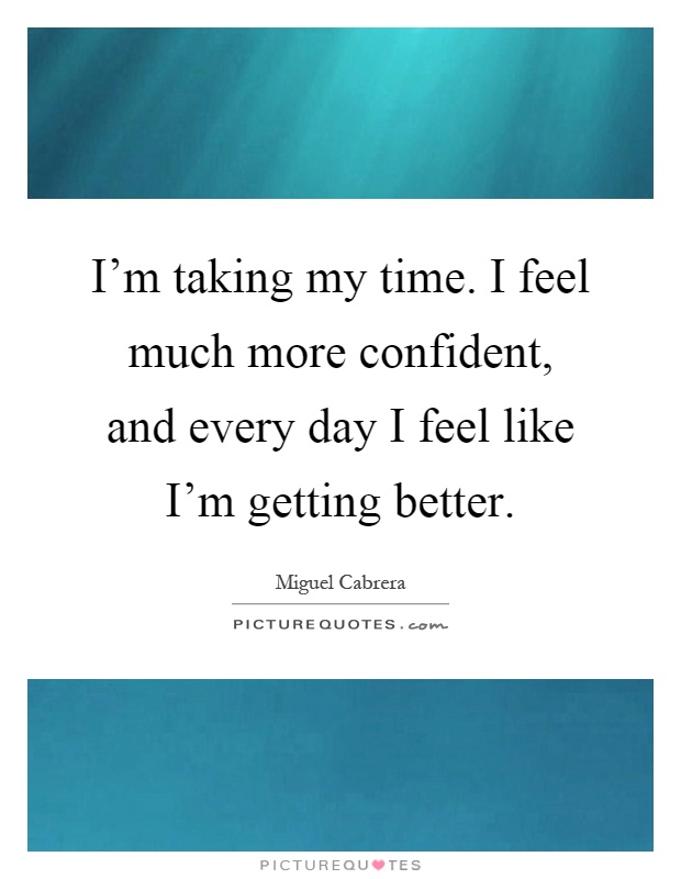 I'm taking my time. I feel much more confident, and every day I feel like I'm getting better Picture Quote #1