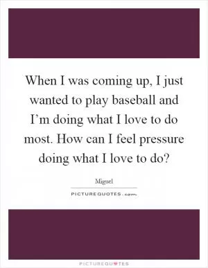 When I was coming up, I just wanted to play baseball and I’m doing what I love to do most. How can I feel pressure doing what I love to do? Picture Quote #1