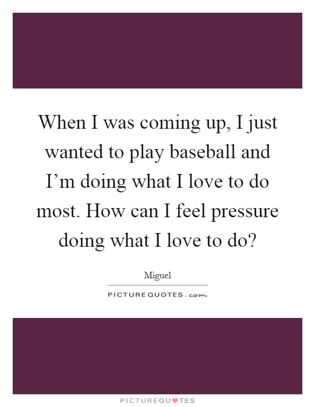 When I was coming up, I just wanted to play baseball and I'm doing what I love to do most. How can I feel pressure doing what I love to do? Picture Quote #1