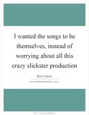 I wanted the songs to be themselves, instead of worrying about all this crazy slickster production Picture Quote #1