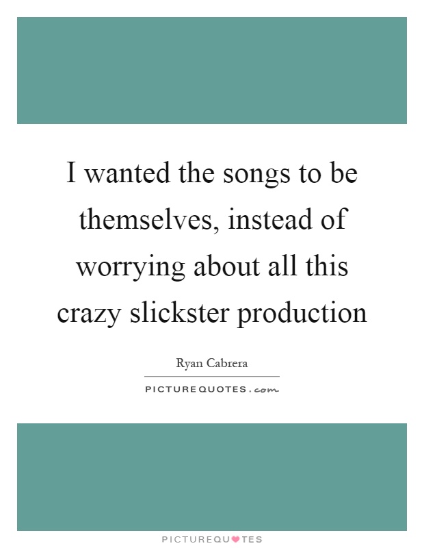 I wanted the songs to be themselves, instead of worrying about all this crazy slickster production Picture Quote #1