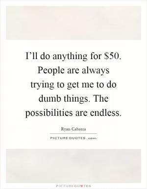 I’ll do anything for $50. People are always trying to get me to do dumb things. The possibilities are endless Picture Quote #1