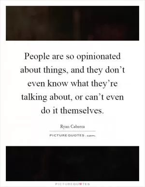People are so opinionated about things, and they don’t even know what they’re talking about, or can’t even do it themselves Picture Quote #1