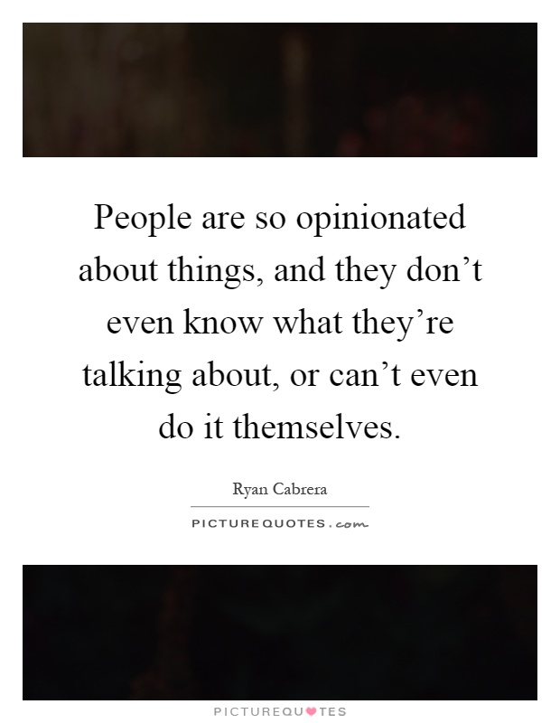 People are so opinionated about things, and they don't even know what they're talking about, or can't even do it themselves Picture Quote #1