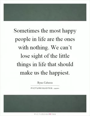 Sometimes the most happy people in life are the ones with nothing. We can’t lose sight of the little things in life that should make us the happiest Picture Quote #1