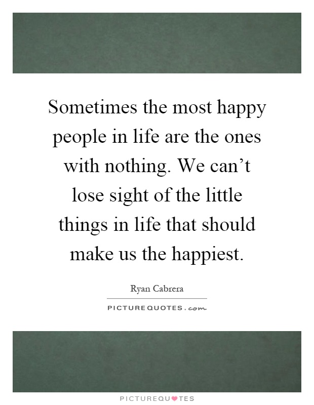 Sometimes the most happy people in life are the ones with nothing. We can't lose sight of the little things in life that should make us the happiest Picture Quote #1