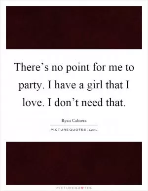 There’s no point for me to party. I have a girl that I love. I don’t need that Picture Quote #1