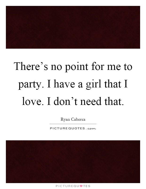 There's no point for me to party. I have a girl that I love. I don't need that Picture Quote #1