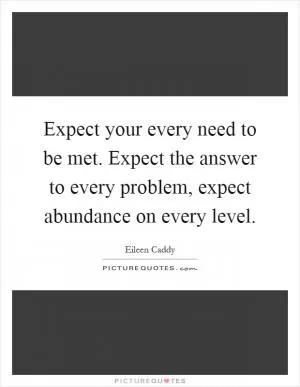 Expect your every need to be met. Expect the answer to every problem, expect abundance on every level Picture Quote #1
