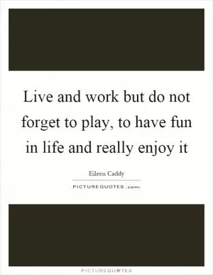 Live and work but do not forget to play, to have fun in life and really enjoy it Picture Quote #1