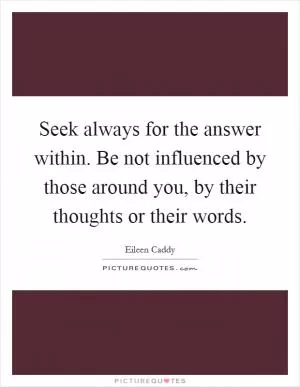 Seek always for the answer within. Be not influenced by those around you, by their thoughts or their words Picture Quote #1