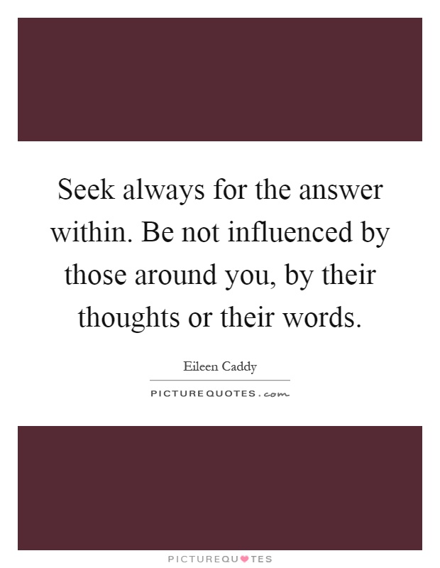 Seek always for the answer within. Be not influenced by those around you, by their thoughts or their words Picture Quote #1