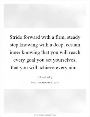 Stride forward with a firm, steady step knowing with a deep, certain inner knowing that you will reach every goal you set yourselves, that you will achieve every aim Picture Quote #1
