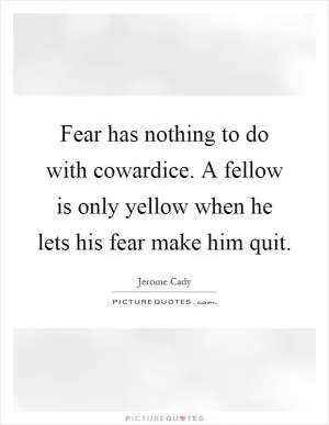 Fear has nothing to do with cowardice. A fellow is only yellow when he lets his fear make him quit Picture Quote #1