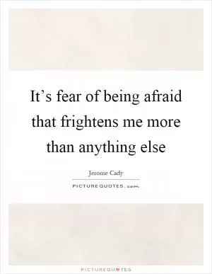 It’s fear of being afraid that frightens me more than anything else Picture Quote #1