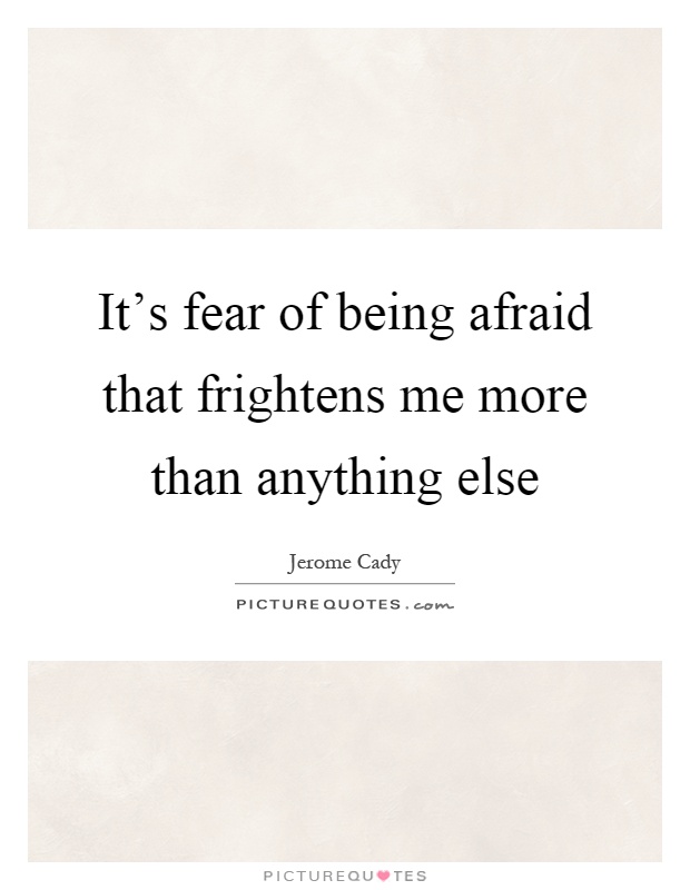 It's fear of being afraid that frightens me more than anything ...