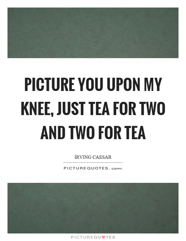 Picture you upon my knee, just tea for two and two for tea Picture Quote #1
