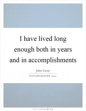 I have lived long enough both in years and in accomplishments Picture Quote #1