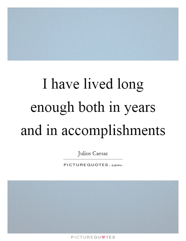 I have lived long enough both in years and in accomplishments Picture Quote #1