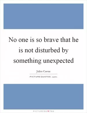 No one is so brave that he is not disturbed by something unexpected Picture Quote #1