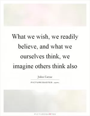 What we wish, we readily believe, and what we ourselves think, we imagine others think also Picture Quote #1