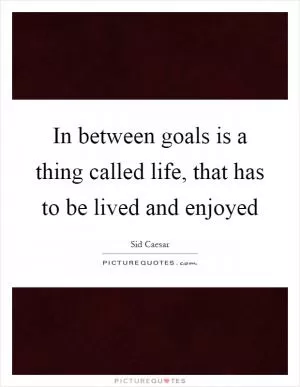 In between goals is a thing called life, that has to be lived and enjoyed Picture Quote #1